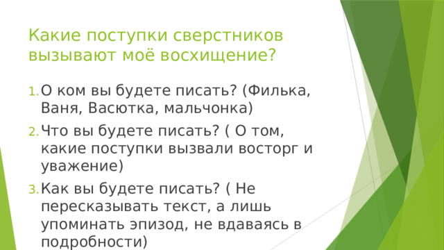 Какие поступки сверстников вызывают моё восхищение? О ком вы будете писать? (Филька, Ваня, Васютка, мальчонка) Что вы будете писать? ( О том, какие поступки вызвали восторг и уважение) Как вы будете писать? ( Не пересказывать текст, а лишь упоминать эпизод, не вдаваясь в подробности) 