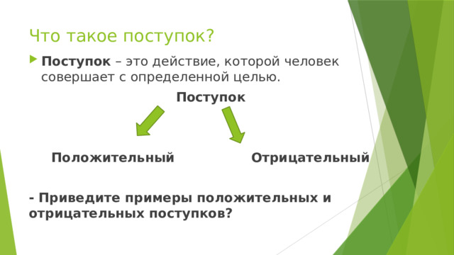 Что такое поступок? Поступок – это действие, которой человек совершает с определенной целью.  Поступок    Положительный Отрицательный  - Приведите примеры положительных и отрицательных поступков? 