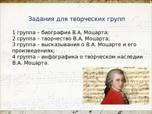 Задания для творческих групп  1 группа – биография В.А. Моцарта; 2 группа – творчество В.А. Моцарта; 3 группа – высказывания о В.А. Моцарте и его произведениях; 4 группа – инфографика о творческом наследии В.А. Моцарта.  