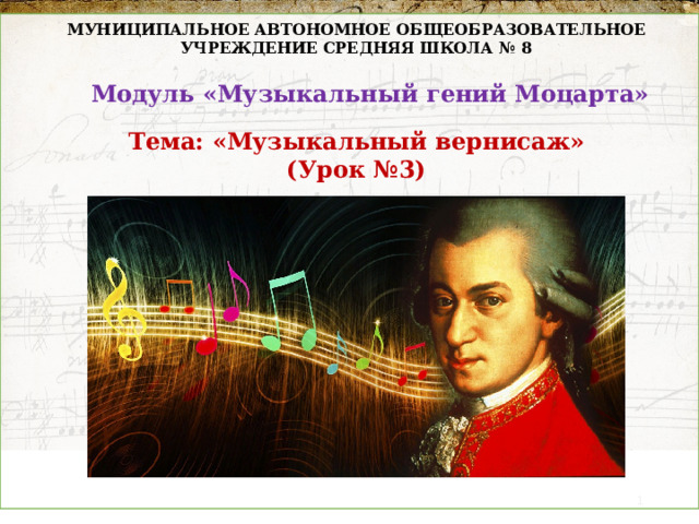 МУНИЦИПАЛЬНОЕ АВТОНОМНОЕ ОБЩЕОБРАЗОВАТЕЛЬНОЕ УЧРЕЖДЕНИЕ СРЕДНЯЯ ШКОЛА № 8 Модуль «Музыкальный гений Моцарта» Тема: «Музыкальный вернисаж» (Урок №3)  