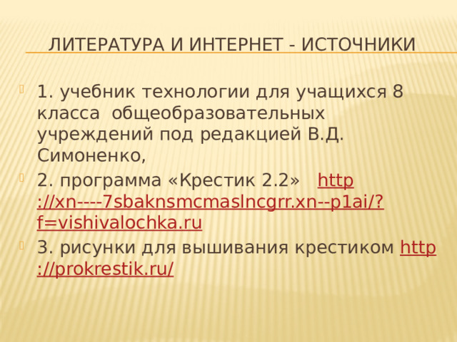 Литература и интернет - источники 1. учебник технологии для учащихся 8 класса общеобразовательных учреждений под редакцией В.Д. Симоненко, 2. программа «Крестик 2.2» http ://xn----7sbaknsmcmaslncgrr.xn--p1ai/? f=vishivalochka.ru 3. рисунки для вышивания крестиком http ://prokrestik.ru / 