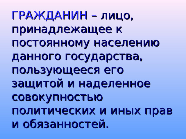 ГРАЖДАНИН – лицо, принадлежащее к постоянному населению данного государства, пользующееся его защитой и наделенное совокупностью политических и иных прав и обязанностей.  