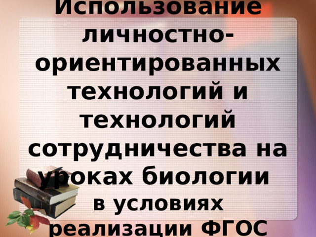   Использование личностно-ориентированных технологий и технологий сотрудничества на уроках биологии  в условиях реализации ФГОС ООО 