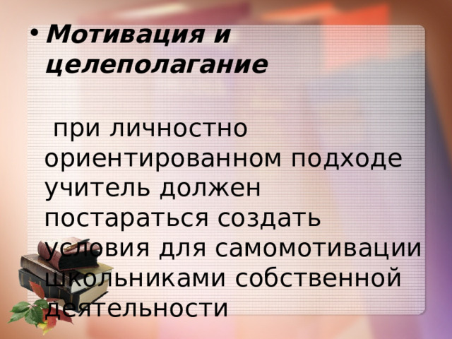 Мотивация и целеполагание  при личностно ориентированном подходе учитель должен постараться создать условия для самомотивации школьниками собственной деятельности 