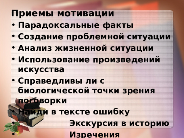 Приемы мотивации Парадоксальные факты Создание проблемной ситуации Анализ жизненной ситуации Использование произведений искусства Справедливы ли с биологической точки зрения поговорки Найди в тексте ошибку  Экскурсия в историю  Изречения знаменитых людей 