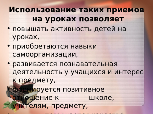 Использование таких приемов на уроках позволяет повышать активность детей на уроках, приобретаются навыки самоорганизации, развивается познавательная деятельность у учащихся и интерес к предмету, формируется позитивное отношение к     школе, учителям, предмету,  повышается качество образования 