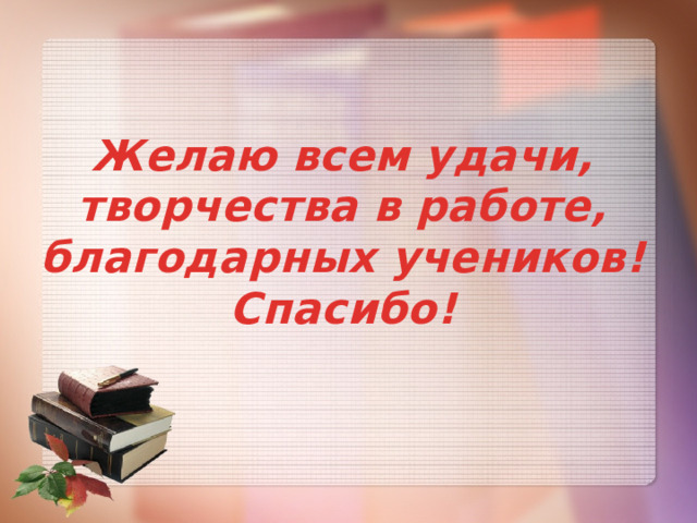 Желаю всем удачи, творчества в работе, благодарных учеников!  Спасибо! 