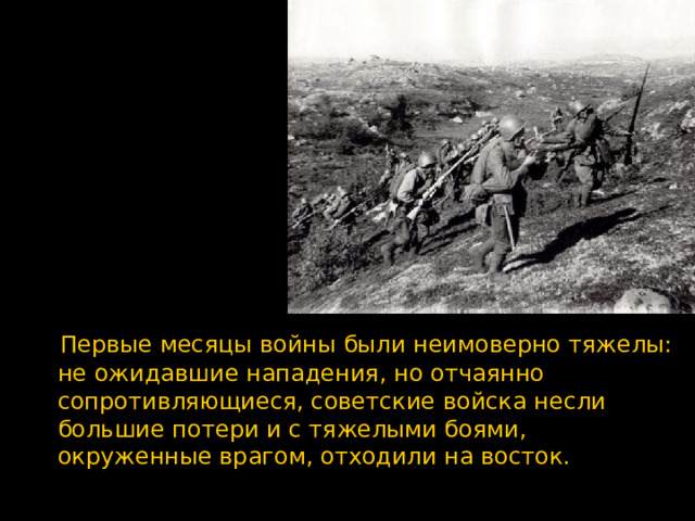  Первые месяцы войны были неимоверно тяжелы: не ожидавшие нападения, но отчаянно сопротивляющиеся, советские войска несли большие потери и с тяжелыми боями, окруженные врагом, отходили на восток. 