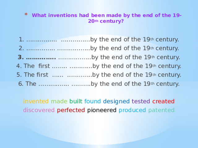 What inventions had been made by the end of the 19-20 th century?   1. ………..….. ……………by the end of the 19 th century. 2. ……….….. ……………..by the end of the 19 th century. 3. ……….….. ……………..by the end of the 19 th century. 4. The first …….. ………...by the end of the 19 th century. 5. The first …... ..………..by the end of the 19 th century. 6. The ………..….. ……….by the end of the 19 th century. invented  made  built  found designed  tested  created discovered  perfected  pioneered produced  patented 