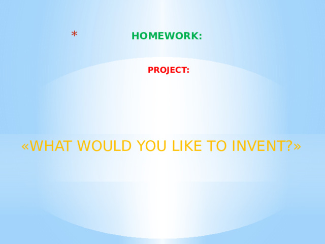 HOMEWORK:    PROJECT: «WHAT WOULD YOU LIKE TO INVENT?» 