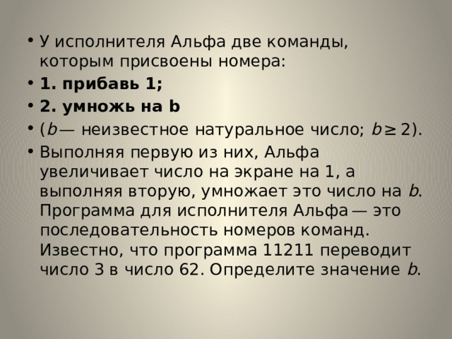 У исполнителя Альфа две команды, которым присвоены номера: 1. прибавь 1; 2. умножь на b ( b  — неизвестное натуральное число;  b  ≥ 2). Выполняя первую из них, Альфа увеличивает число на экране на 1, а выполняя вторую, умножает это число на  b . Программа для исполнителя Альфа — это последовательность номеров команд. Известно, что программа 11211 переводит число 3 в число 62. Определите значение  b . 