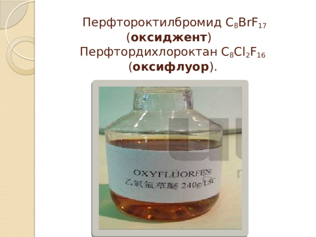   Перфтороктилбромид С 8 BrF 17 ( оксиджент )    Перфтордихлороктан С 8 Сl 2 F 16 ( оксифлуор ).   