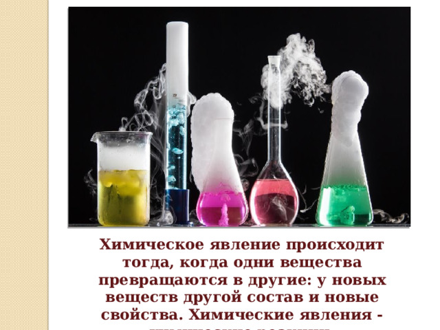 Химическое явление происходит тогда, когда одни вещества превращаются в другие: у новых веществ другой состав и новые свойства. Химические явления - химические реакции. 
