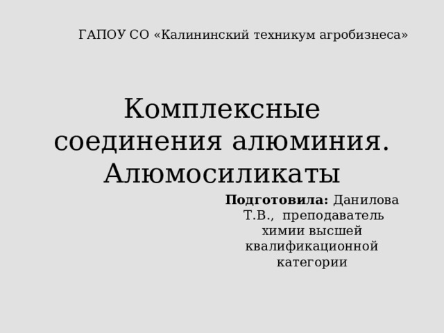 ГАПОУ СО «Калининский техникум агробизнеса» Комплексные соединения алюминия. Алюмосиликаты Подготовила: Данилова Т.В., преподаватель химии высшей квалификационной категории 