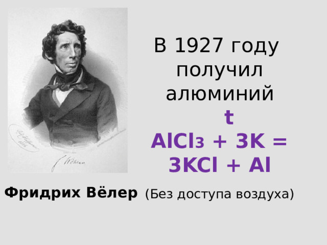 В 1927 году получил алюминий  t AlCl 3 + 3K = 3KCl + Al (Без доступа воздуха) Фридрих Вёлер 