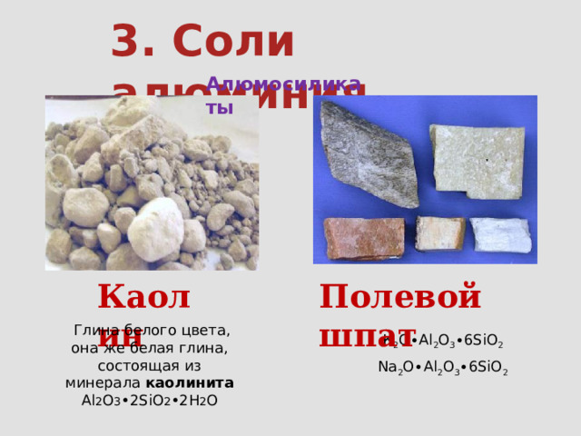 3. Соли алюминия Алюмосиликаты Каолин Полевой шпат   Глина белого цвета, она же белая глина, состоящая из минерала каолинита Аl 2 O 3 •2SiO 2 •2H 2 O К 2 O∙Al 2 О 3 ∙6SiO 2 Na 2 O∙Al 2 O 3 ∙6SiO 2 