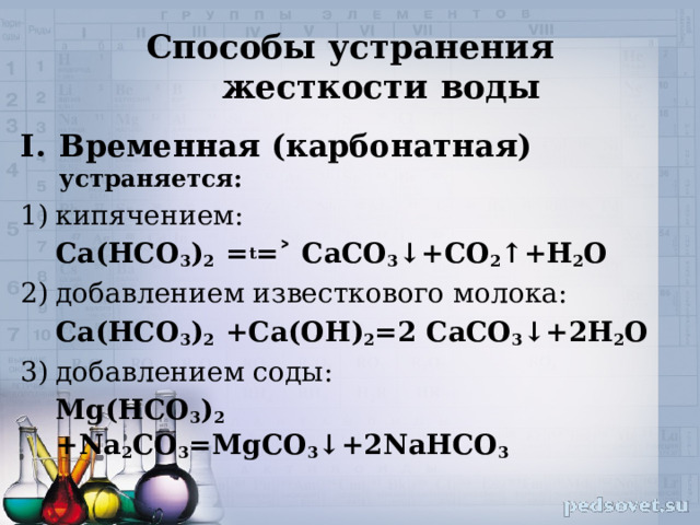 Способы устранения жесткости воды Временная (карбонатная) устраняется: кипячением:  Ca(HCO 3 ) 2 = t =˃ CaCO 3 ↓+CO 2 ↑+H 2 O добавлением известкового молока:  Ca(HCO 3 ) 2 +Ca(OH) 2 =2 CaCO 3 ↓+2H 2 O добавлением соды:  Mg(HCO 3 ) 2 +Na 2 CO 3 =MgCO 3 ↓+2NaHCO 3 