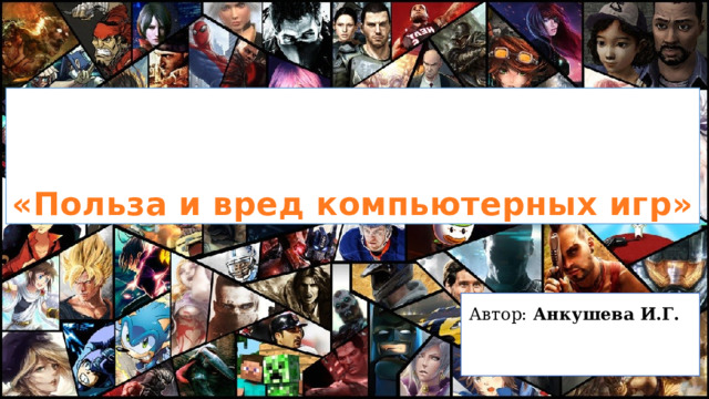    «Польза и вред компьютерных игр» Автор: Анкушева И.Г.   