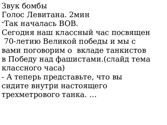 Звук бомбы Голос Левитана. 2мин Так началась ВОВ. Сегодня наш классный час посвящен  70-летию Великой победы и мы с вами поговорим о вкладе танкистов в Победу над фашистами.(слайд тема классного часа) - А теперь представьте, что вы сидите внутри настоящего трехметрового танка. … 