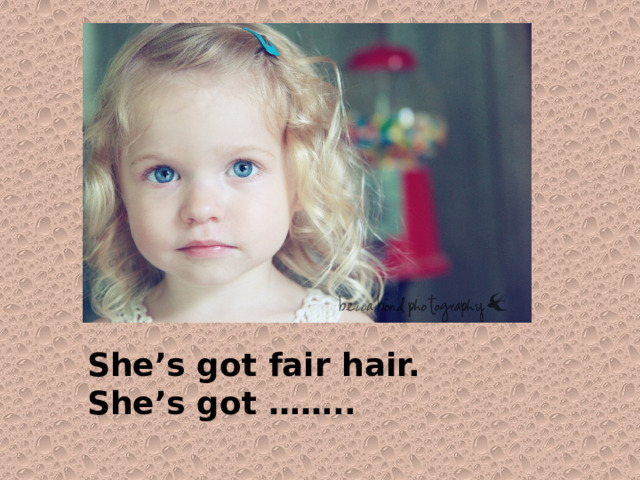 She’s got fair hair. She’s got …….. 