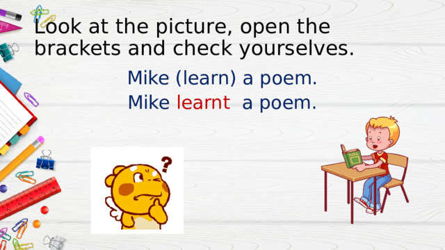Look at the picture, open the brackets and check yourselves. Mike (learn) a poem. Mike learnt a poem. 