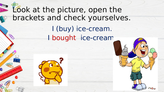 Look at the picture, open the brackets and check yourselves. I (buy) ice-cream. I bought ice-cream. 