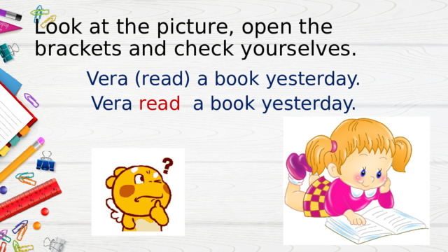 Look at the picture, open the brackets and check yourselves. Vera (read) a book yesterday. Vera read a book yesterday. 