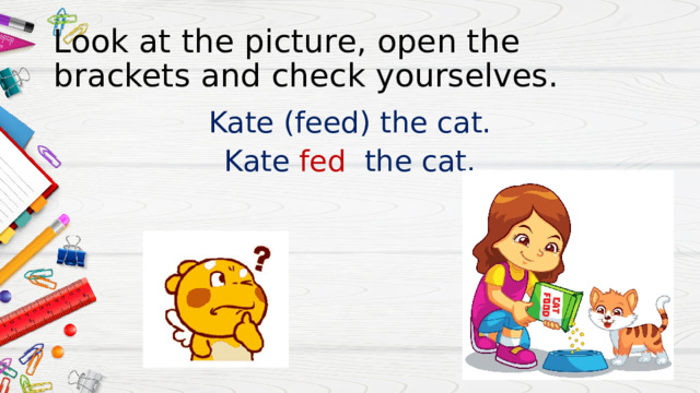 Look at the picture, open the brackets and check yourselves. Kate (feed) the cat. Kate fed the cat. 