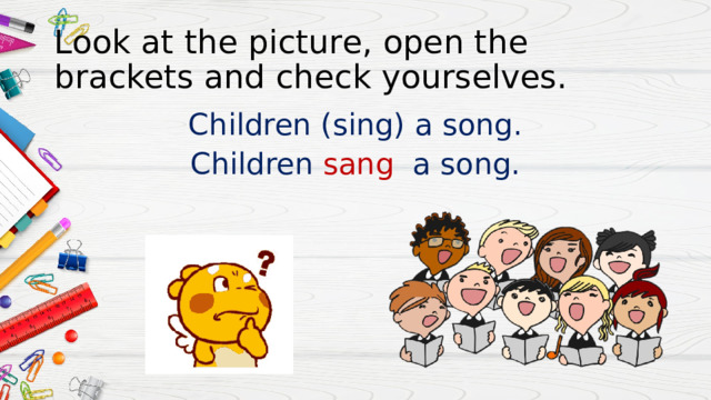 Look at the picture, open the brackets and check yourselves. Children (sing) a song. Children sang a song. 