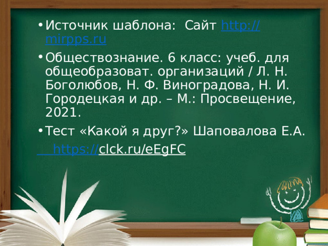 Источник шаблона: Сайт http:// mirpps.ru Обществознание. 6 класс: учеб. для общеобразоват. организаций / Л. Н. Боголюбов, Н. Ф. Виноградова, Н. И. Городецкая и др. – М.: Просвещение, 2021.  Тест «Какой я друг?» Шаповалова Е.А.  https :// clck.ru/eEgFC  