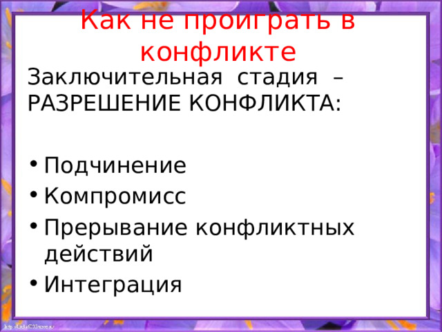 Как не проиграть в конфликте Заключительная стадия – РАЗРЕШЕНИЕ КОНФЛИКТА: Подчинение Компромисс Прерывание конфликтных действий Интеграция 