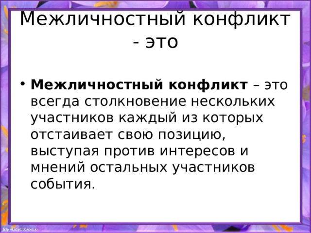 Межличностный конфликт - это  Межличностный конфликт – это всегда столкновение нескольких участников каждый из которых отстаивает свою позицию, выступая против интересов и мнений остальных участников события. 