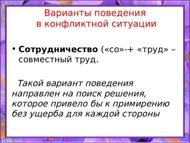 Варианты поведения  в конфликтной ситуации Сотрудничество («со»-+ «труд» –совместный труд.  Такой вариант поведения направлен на поиск решения, которое привело бы к примирению без ущерба для каждой стороны 
