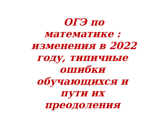  ОГЭ по математике :  изменения в 2022 году, типичные ошибки обучающихся и пути их преодоления           