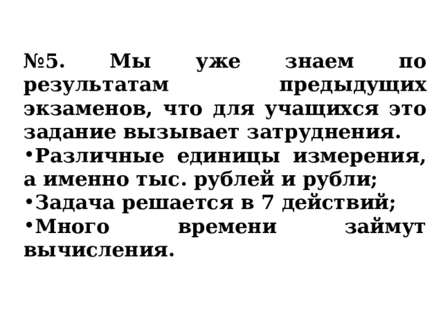 № 5. Мы уже знаем по результатам предыдущих экзаменов , что для учащихся это задание вызывает затруднения. Различные единицы измерения, а именно тыс. рублей и рубли; Задача решается в 7 действий; Много времени займут вычисления. 