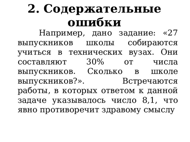 2. С одержательные ошибки  Например, дано задание: «27 выпускников школы собираются учиться в технических вузах. Они составляют 30% от числа выпускников. Сколько в школе выпускников?». Встречаются работы, в которых ответом к данной задаче указывалось число 8,1, что явно противоречит здравому смыслу 