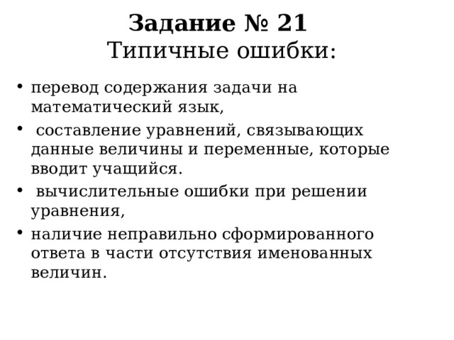  Задание № 21  Типичные ошибки:   перевод содержания задачи на математический язык,  составление уравнений, связывающих данные величины и переменные, которые вводит учащийся.  вычислительные ошибки при решении уравнения, наличие неправильно сформированного ответа в части отсутствия именованных величин.  