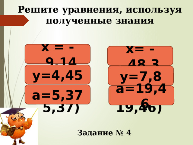 Решите уравнения, используя полученные знания х = - 9,14 х= - 48,3 -х = 9,14 -х=48,3 -у=-4,45 -у=-7,8 а=-(-5,37) а=-(-19,46) у=4,45 у=7,8 а=5,37 а=19,46 Задание № 4 