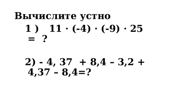 Вычислите устно 1 ) 11 · (-4) · (-9) · 25 = ?  2) - 4, 37 + 8,4 – 3,2 + 4,37 – 8,4=? 