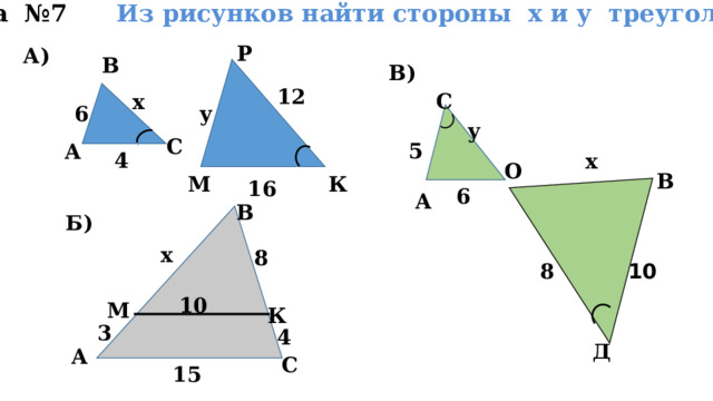 Задача №7 Из рисунков найти стороны х и у треугольников Р А) В В) 12 С х 6 у у С 5 А 4 х О В М К 16 6 А В Б) х 8 10 8 10 М К 3 4 Д А С 15 