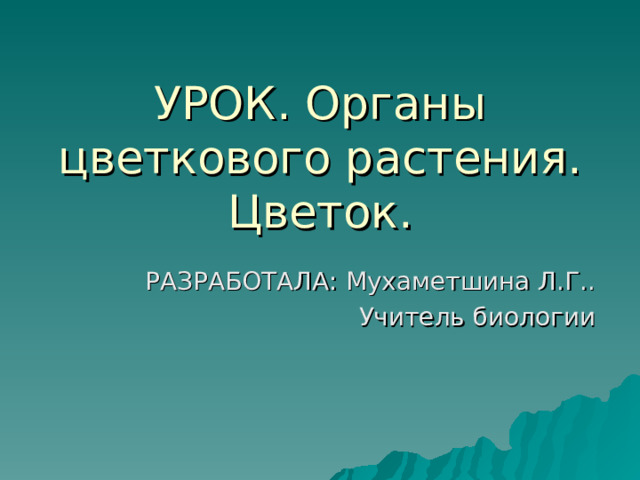 УРОК. Органы цветкового растения. Цветок. РАЗРАБОТАЛА: Мухаметшина Л.Г.. Учитель биологии 
