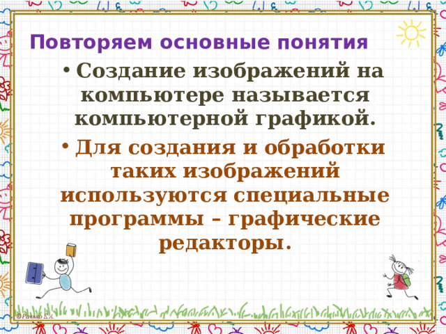 Повторяем основные понятия Создание изображений на компьютере называется компьютерной графикой. Для создания и обработки таких изображений используются специальные программы – графические редакторы. 