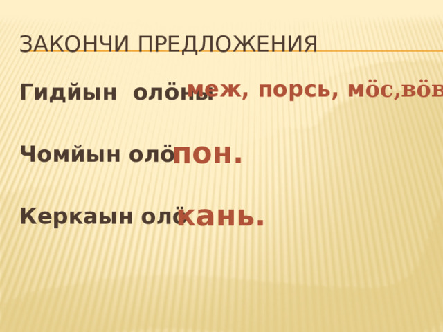 Закончи предложения меж, порсь, м öс,вöв. Гидйын ол öны  Чомйын олö  Керкаын олö пон. кань. 