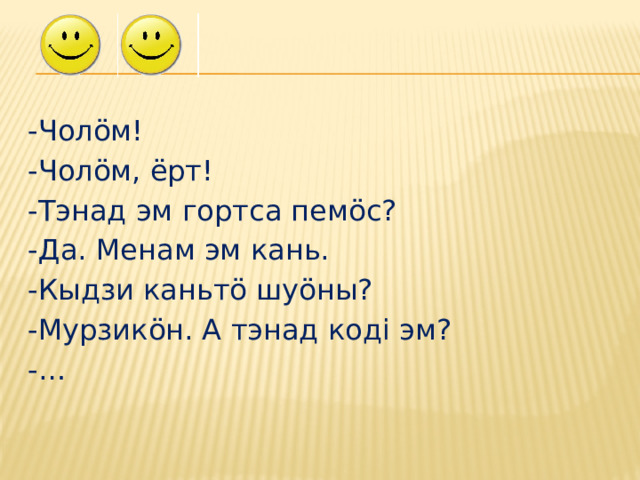 -Чол öм! -Чолöм, ёрт! -Тэнад эм гортса пемöс? -Да. Менам эм кань. -Кыдзи каньтö шуöны? -Мурзикöн. А тэнад кодi эм? -… 
