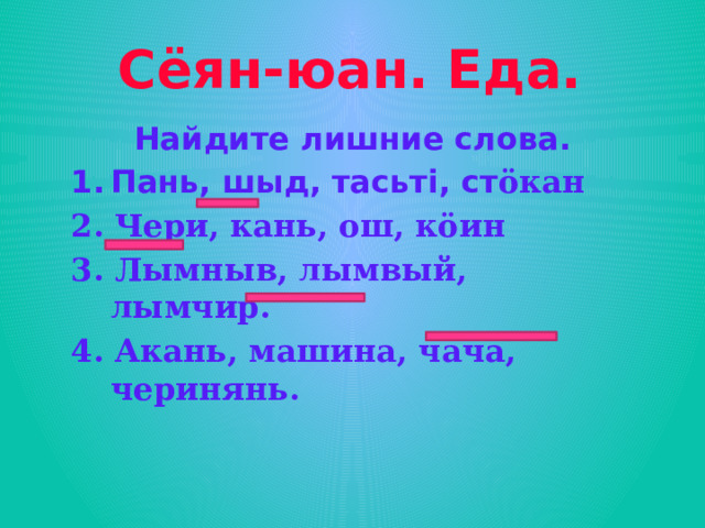 Сёян-юан. Еда. Найдите лишние слова. Пань, шыд, тасьт i, ст öкан 2. Чери, кань, ош, кöин 3. Лымныв, лымвый, лымчир. 4. Акань, машина, чача, черинянь. 
