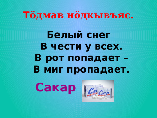 Т öдмав нöдкывъяс. Белый снег  В чести у всех.  В рот попадает –  В миг пропадает.   Сакар 