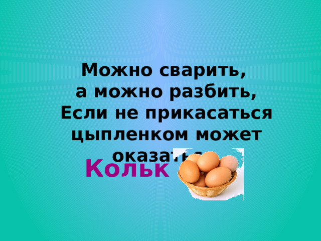  Можно сварить,  а можно разбить,  Если не прикасаться  цыпленком может оказаться. Кольк 
