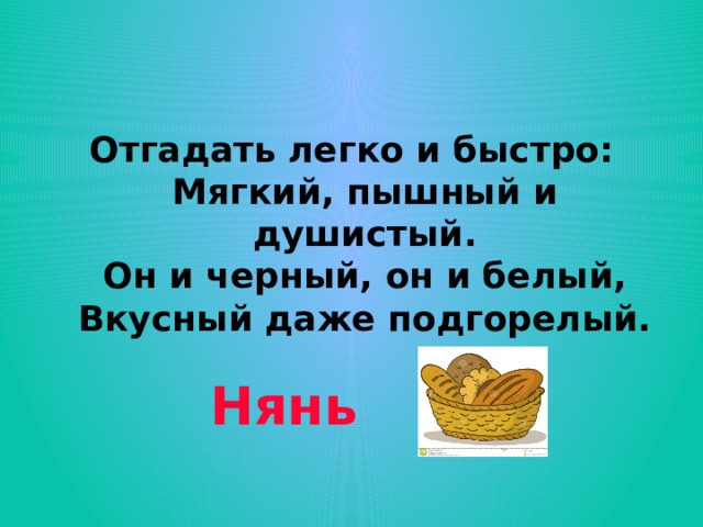 Отгадать легко и быстро:  Мягкий, пышный и душистый.  Он и черный, он и белый,  Вкусный даже подгорелый. Нянь 