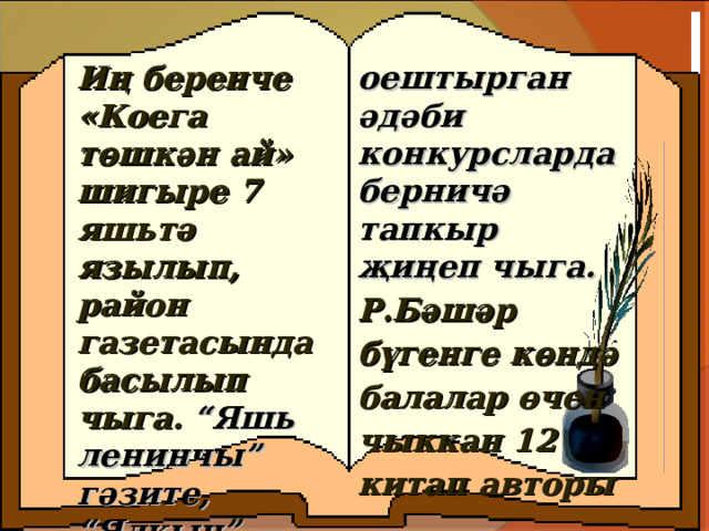 Иң беренче «Коега төшкән ай» шигыре 7 яшьтә язылып, район газетасында басылып чыга. “ Яш ь ленинчы ” гәзите, “ Ялкын ”  ж урналы оештырган әдәби конкурсларда берничә тапкыр җиңеп чыга.  Р.Бәшәр бүгенге көндә балалар өчен чыккан 12 китап авторы ул. 