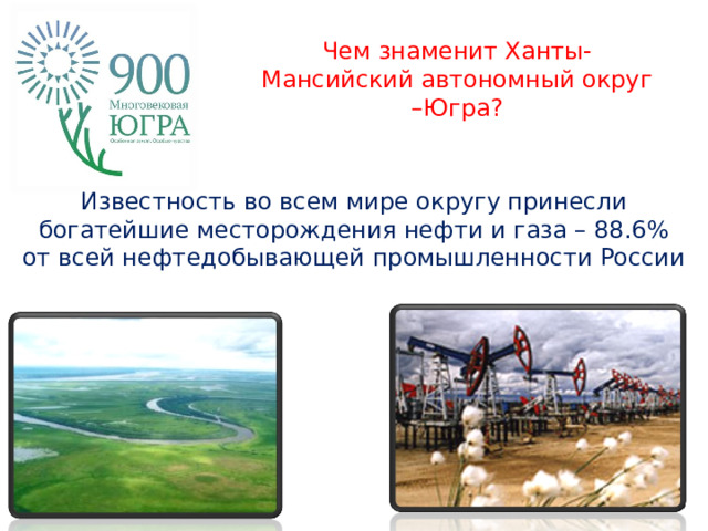 Чем знаменит Ханты-Мансийский автономный округ –Югра?   Известность во всем мире округу принесли богатейшие месторождения нефти и газа – 88.6% от всей нефтедобывающей промышленности России  